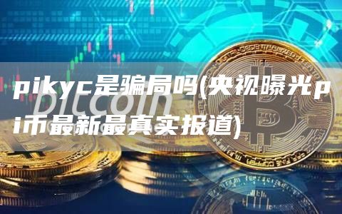 pikyc是骗局吗 - 央视曝光pi币最新最真实报道